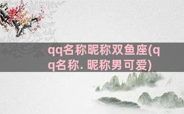 qq名称昵称双鱼座(qq名称. 昵称男可爱)